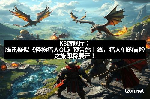 K8旗舰厅:腾讯疑似《怪物猎人OL》预告站上线,猎人们的冒险之旅即将展开!